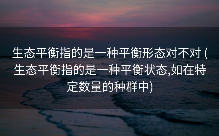 生态平衡指的是一种平衡形态对不对 (生态平衡指的是一种平衡状态,如在特定数量的种群中)