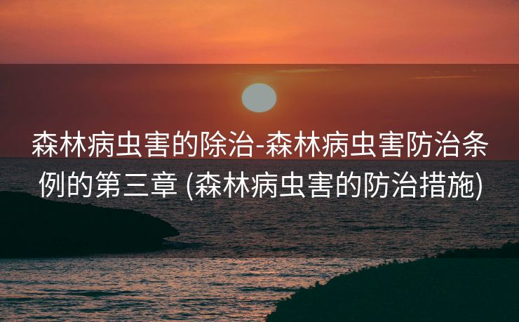 森林病虫害的除治-森林病虫害防治条例的第三章 (森林病虫害的防治措施)