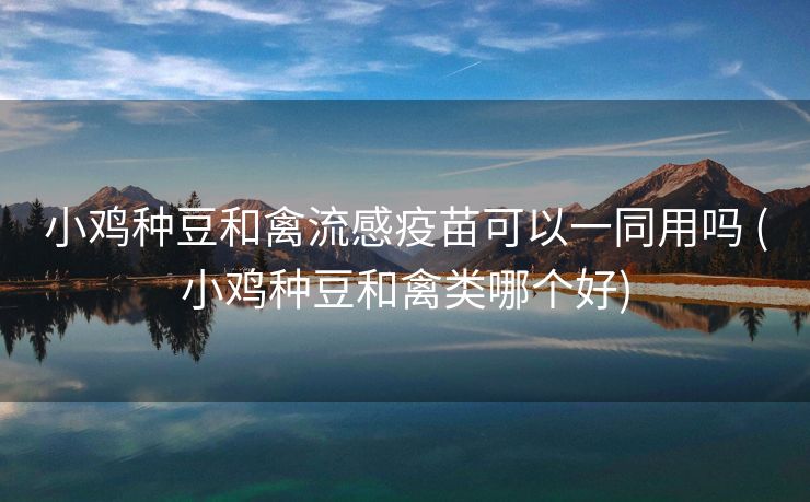 小鸡种豆和禽流感疫苗可以一同用吗 (小鸡种豆和禽类哪个好)