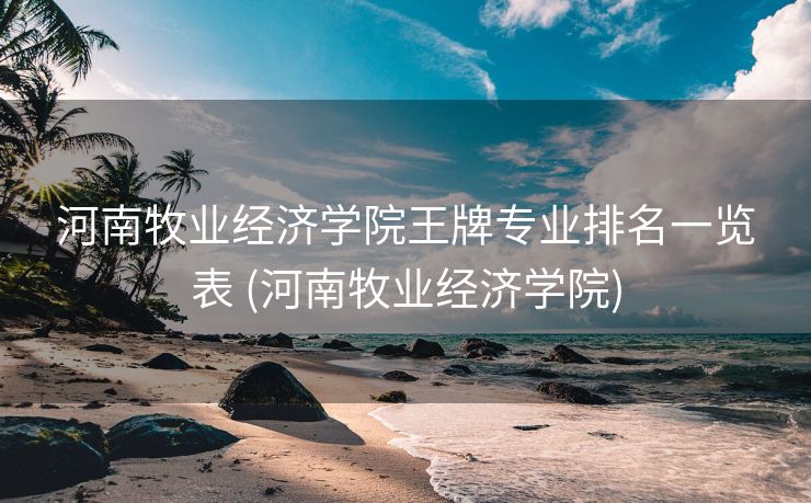 河南牧业经济学院王牌专业排名一览表 (河南牧业经济学院)