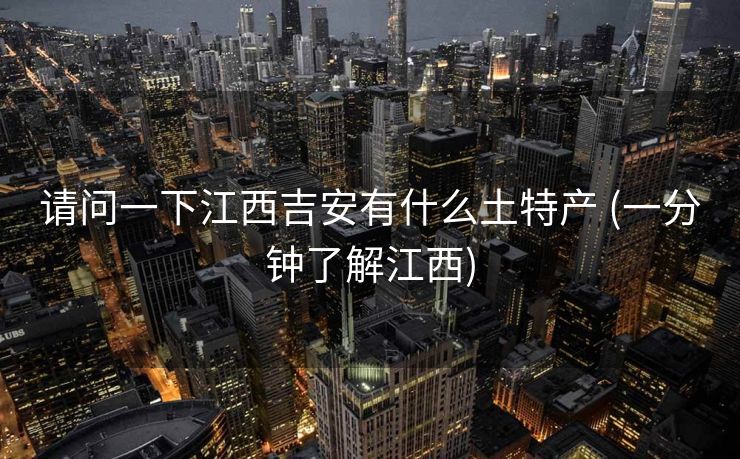 请问一下江西吉安有什么土特产 (一分钟了解江西)
