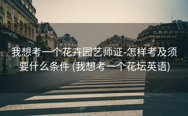 我想考一个花卉园艺师证-怎样考及须要什么条件 (我想考一个花坛英语)