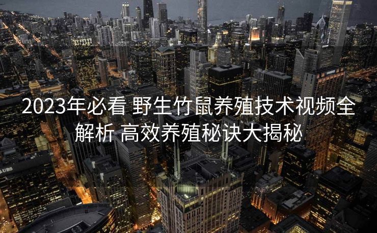 2023年必看 野生竹鼠养殖技术视频全解析 高效养殖秘诀大揭秘