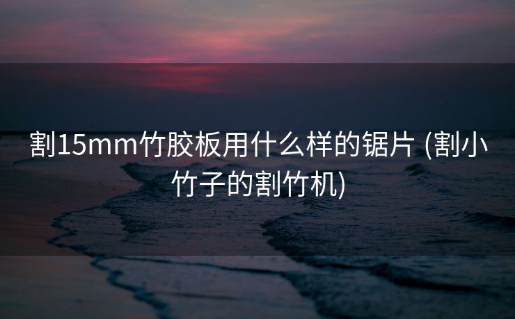 割15mm竹胶板用什么样的锯片 (割小竹子的割竹机)