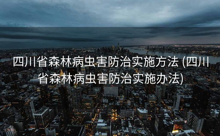 四川省森林病虫害防治实施方法 (四川省森林病虫害防治实施办法)