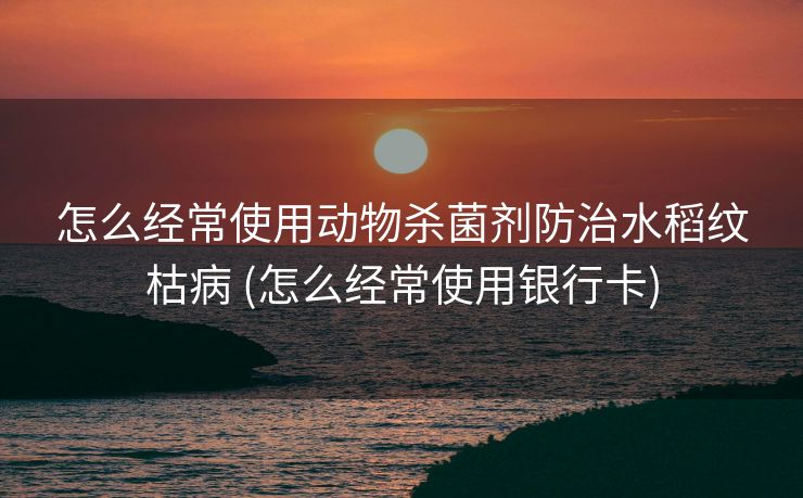 怎么经常使用动物杀菌剂防治水稻纹枯病 (怎么经常使用银行卡)