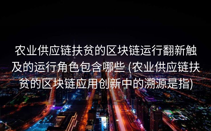 农业供应链扶贫的区块链运行翻新触及的运行角色包含哪些 (农业供应链扶贫的区块链应用创新中的溯源是指)