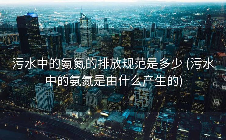 污水中的氨氮的排放规范是多少 (污水中的氨氮是由什么产生的)