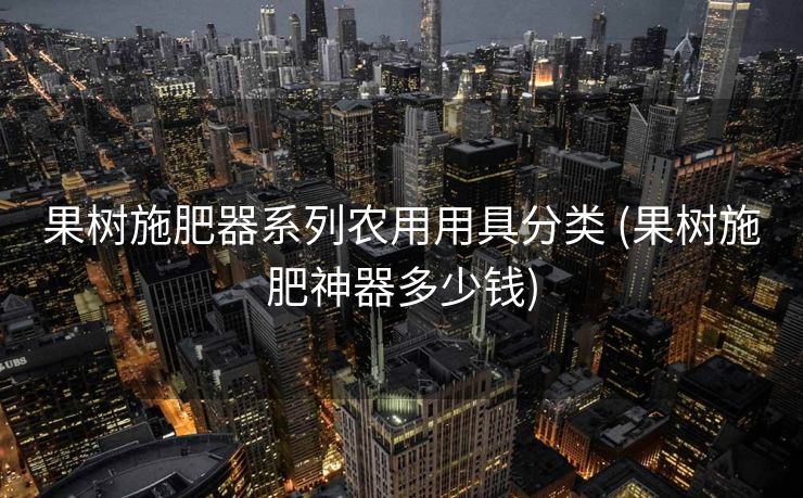 果树施肥器系列农用用具分类 (果树施肥神器多少钱)