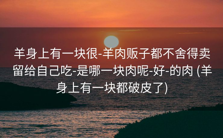 羊身上有一块很-羊肉贩子都不舍得卖留给自己吃-是哪一块肉呢-好-的肉 (羊身上有一块都破皮了)