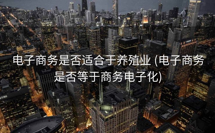 电子商务是否适合于养殖业 (电子商务是否等于商务电子化)