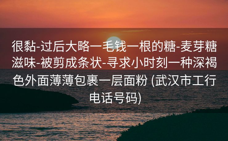 很黏-过后大略一毛钱一根的糖-麦芽糖滋味-被剪成条状-寻求小时刻一种深褐色外面薄薄包裹一层面粉 (武汉市工行电话号码)