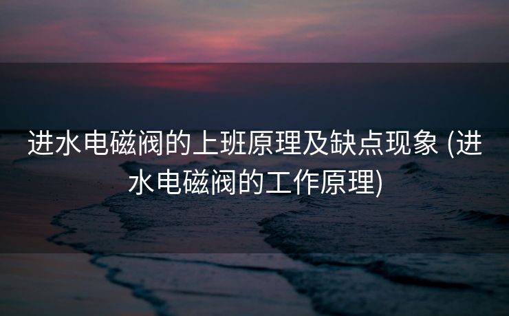 进水电磁阀的上班原理及缺点现象 (进水电磁阀的工作原理)
