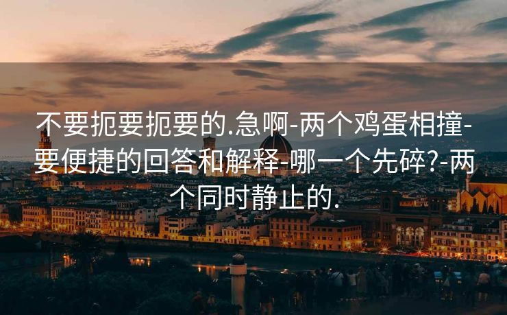 不要扼要扼要的.急啊-两个鸡蛋相撞-要便捷的回答和解释-哪一个先碎?-两个同时静止的.
