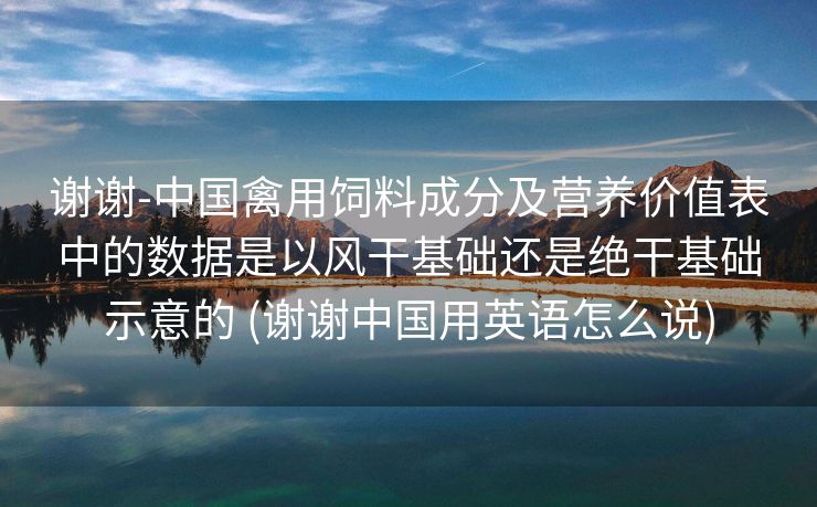 谢谢-中国禽用饲料成分及营养价值表中的数据是以风干基础还是绝干基础示意的 (谢谢中国用英语怎么说)