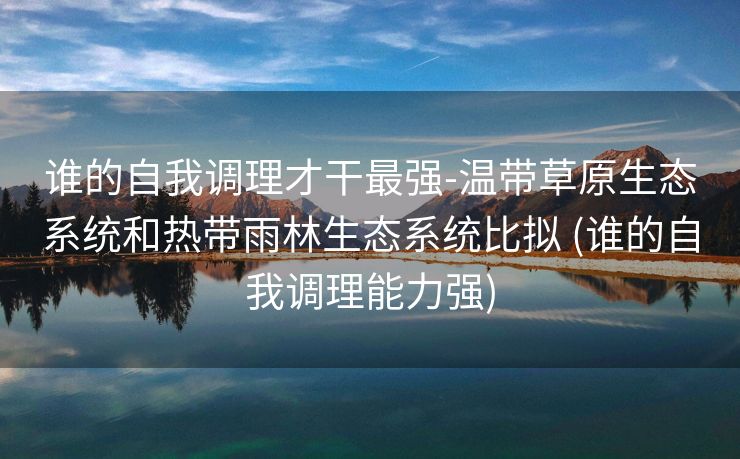 谁的自我调理才干最强-温带草原生态系统和热带雨林生态系统比拟 (谁的自我调理能力强)