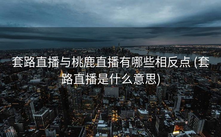 套路直播与桃鹿直播有哪些相反点 (套路直播是什么意思)