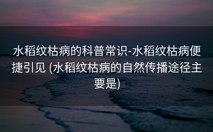 水稻纹枯病的科普常识-水稻纹枯病便捷引见 (水稻纹枯病的自然传播途径主要是)