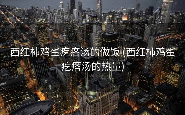 西红柿鸡蛋疙瘩汤的做饭 (西红柿鸡蛋疙瘩汤的热量)