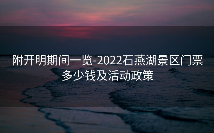 附开明期间一览-2022石燕湖景区门票多少钱及活动政策