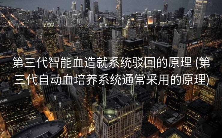 第三代智能血造就系统驳回的原理 (第三代自动血培养系统通常采用的原理)