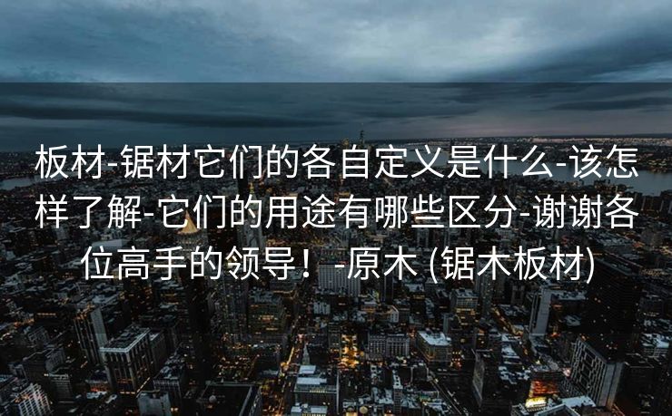 板材-锯材它们的各自定义是什么-该怎样了解-它们的用途有哪些区分-谢谢各位高手的领导！-原木 (锯木板材)