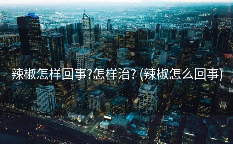 辣椒怎样回事?怎样治? (辣椒怎么回事)