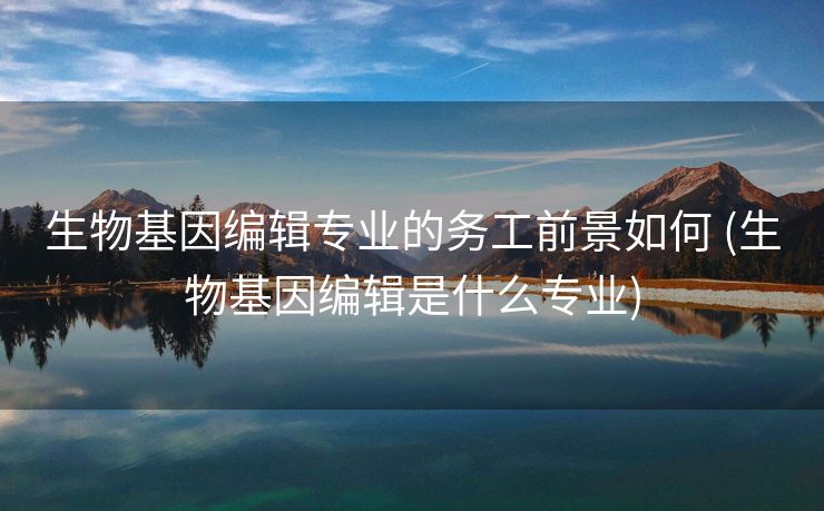 生物基因编辑专业的务工前景如何 (生物基因编辑是什么专业)