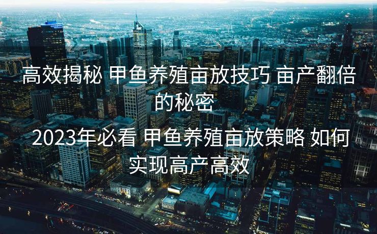 高效揭秘 甲鱼养殖亩放技巧 亩产翻倍的秘密  

 2023年必看 甲鱼养殖亩放策略 如何实现高产高效