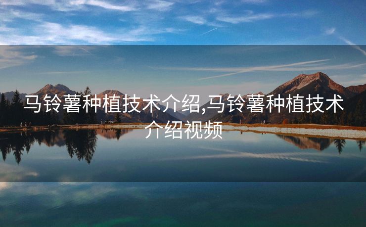 马铃薯种植技术介绍,马铃薯种植技术介绍视频