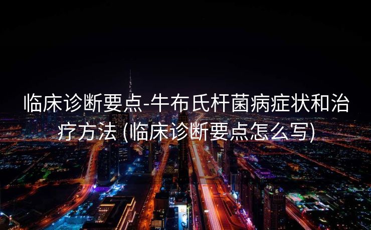 临床诊断要点-牛布氏杆菌病症状和治疗方法 (临床诊断要点怎么写)