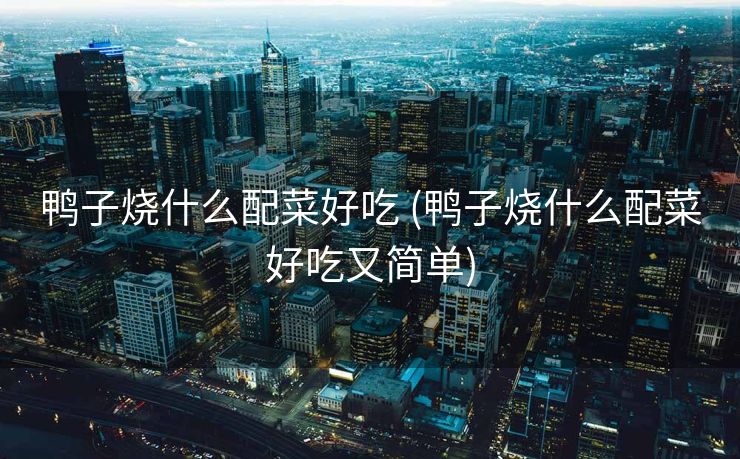 鸭子烧什么配菜好吃 (鸭子烧什么配菜好吃又简单)