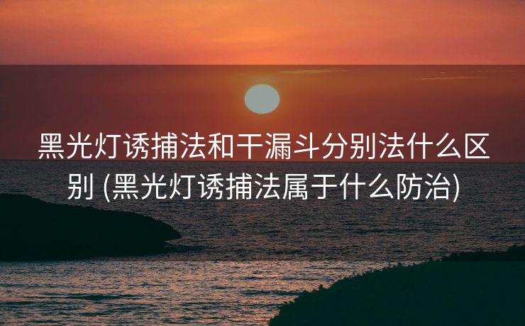 黑光灯诱捕法和干漏斗分别法什么区别 (黑光灯诱捕法属于什么防治) 黑光灯诱捕法和干漏斗分别法什么区别 (黑光灯诱捕法属于什么防治)