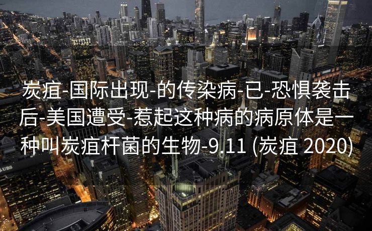 炭疽-国际出现-的传染病-已-恐惧袭击后-美国遭受-惹起这种病的病原体是一种叫炭疽杆菌的生物-9.11 (炭疽 2020)