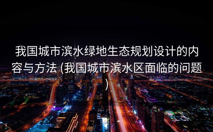 我国城市滨水绿地生态规划设计的内容与方法 (我国城市滨水区面临的问题)
