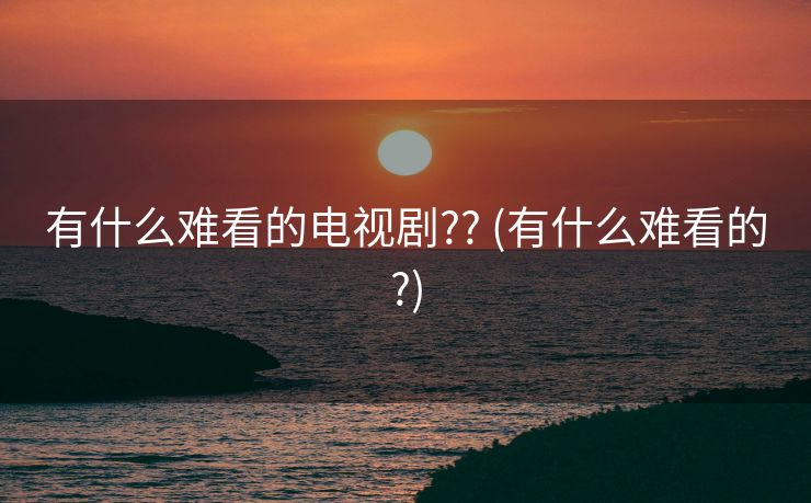 有什么难看的电视剧?? (有什么难看的?)