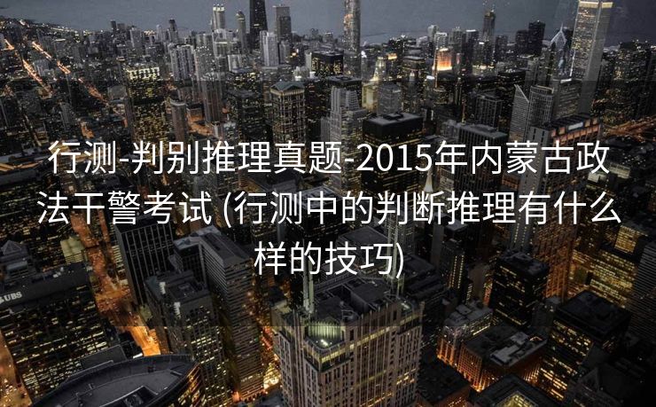 行测-判别推理真题-2015年内蒙古政法干警考试 (行测中的判断推理有什么样的技巧)