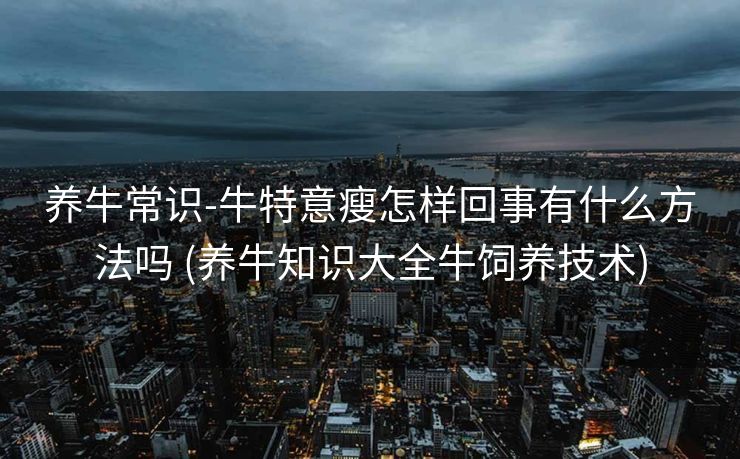 养牛常识-牛特意瘦怎样回事有什么方法吗 (养牛知识大全牛饲养技术)