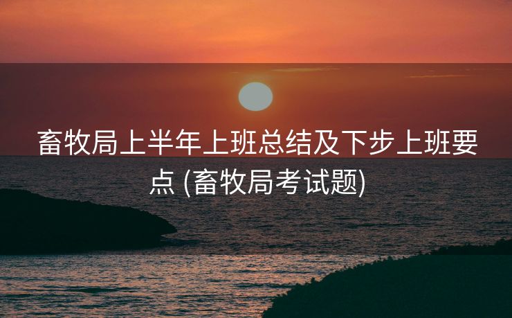 畜牧局上半年上班总结及下步上班要点 (畜牧局考试题)