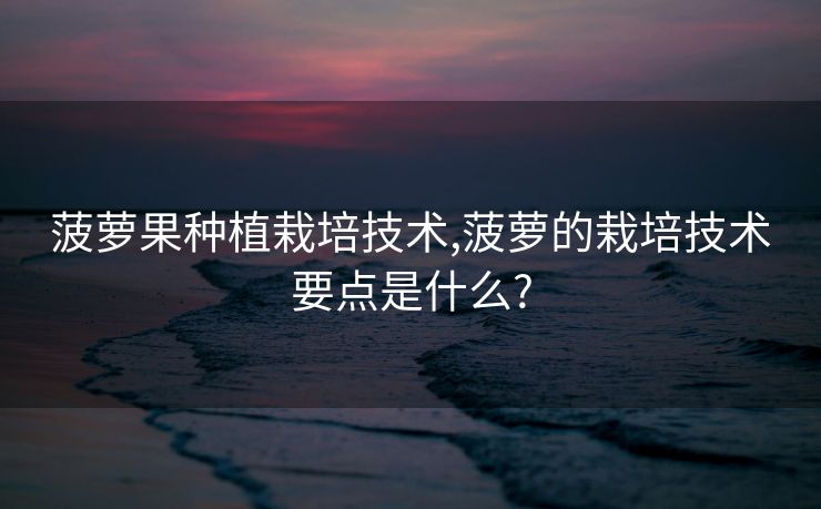菠萝果种植栽培技术,菠萝的栽培技术要点是什么?