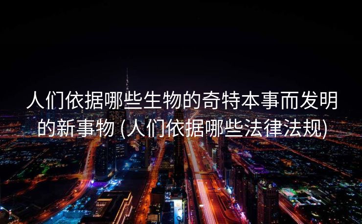 人们依据哪些生物的奇特本事而发明的新事物 (人们依据哪些法律法规)