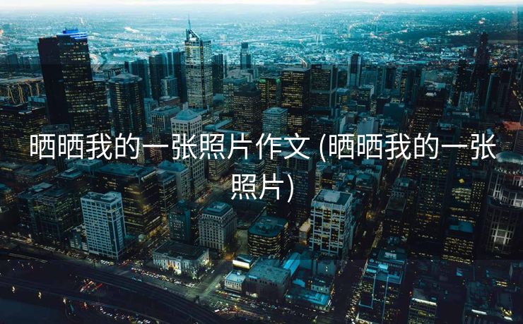 晒晒我的一张照片作文 (晒晒我的一张照片)