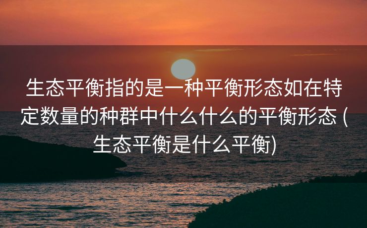 生态平衡指的是一种平衡形态如在特定数量的种群中什么什么的平衡形态 (生态平衡是什么平衡)