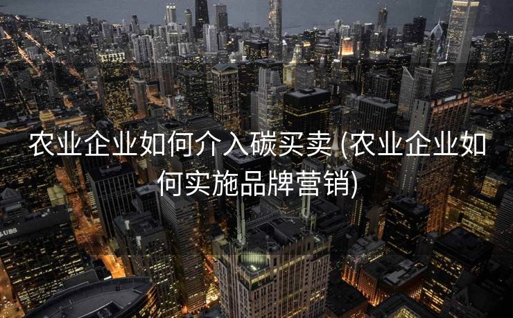 农业企业如何介入碳买卖 (农业企业如何实施品牌营销)