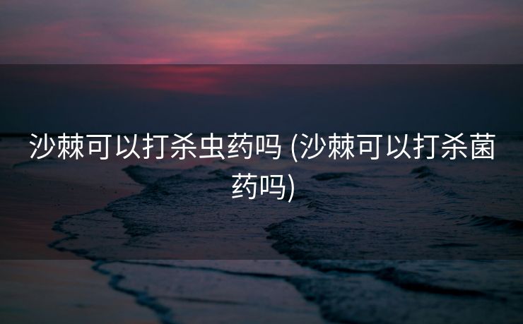 沙棘可以打杀虫药吗 (沙棘可以打杀菌药吗)