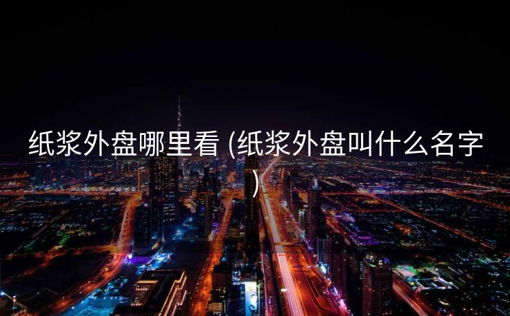 纸浆外盘哪里看 (纸浆外盘叫什么名字)