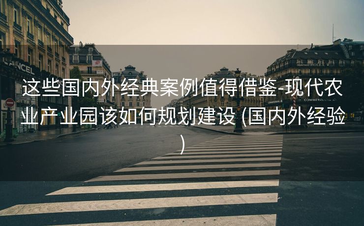 这些国内外经典案例值得借鉴-现代农业产业园该如何规划建设 (国内外经验)