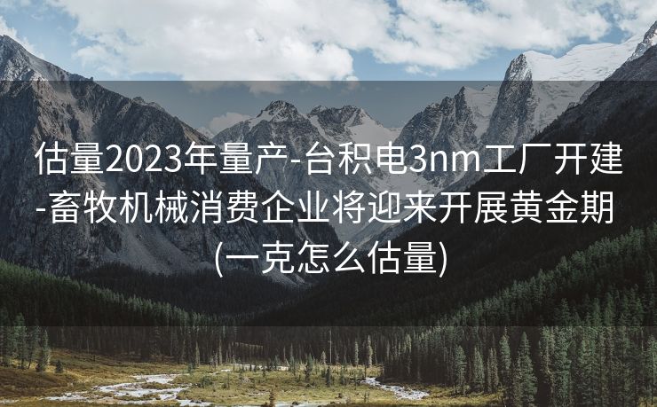 估量2023年量产-台积电3nm工厂开建-畜牧机械消费企业将迎来开展黄金期 (一克怎么估量)