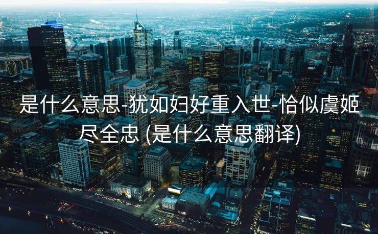 是什么意思-犹如妇好重入世-恰似虞姬尽全忠 (是什么意思翻译)