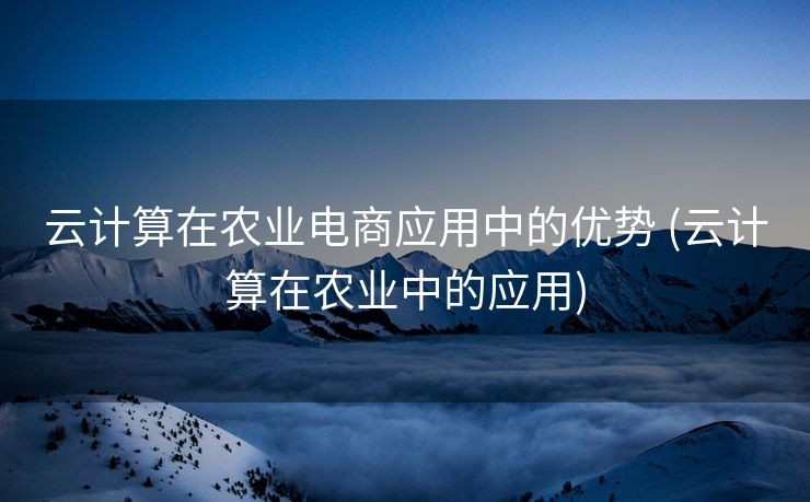 云计算在农业电商应用中的优势 (云计算在农业中的应用)